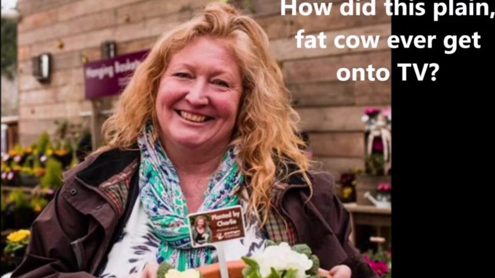 Charlie Dimmock A female who made a career on TV out of flashing her nipps and bouncing bra-free meatballs